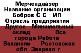 Мерчендайзер › Название организации ­ Бобров С.С., ИП › Отрасль предприятия ­ Другое › Минимальный оклад ­ 17 000 - Все города Работа » Вакансии   . Ростовская обл.,Зверево г.